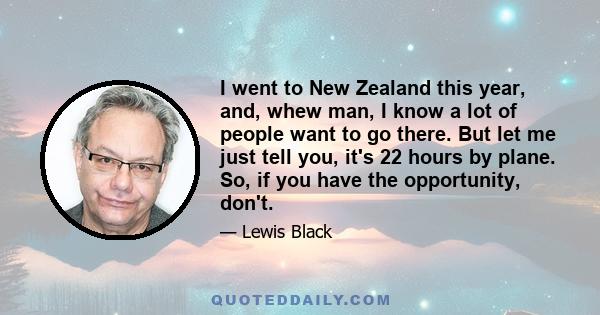 I went to New Zealand this year, and, whew man, I know a lot of people want to go there. But let me just tell you, it's 22 hours by plane. So, if you have the opportunity, don't.