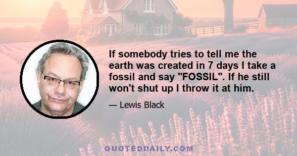 If somebody tries to tell me the earth was created in 7 days I take a fossil and say FOSSIL. If he still won't shut up I throw it at him.