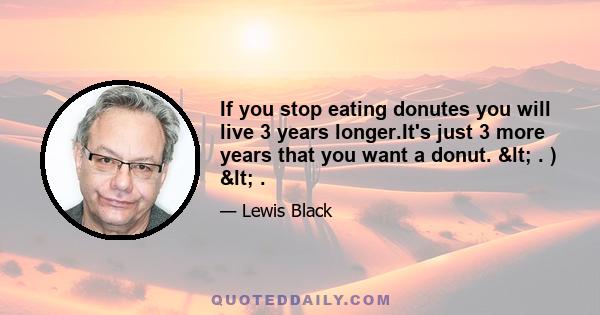 If you stop eating donutes you will live 3 years longer.It's just 3 more years that you want a donut. < . ) < .