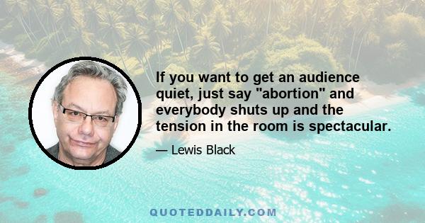 If you want to get an audience quiet, just say abortion and everybody shuts up and the tension in the room is spectacular.