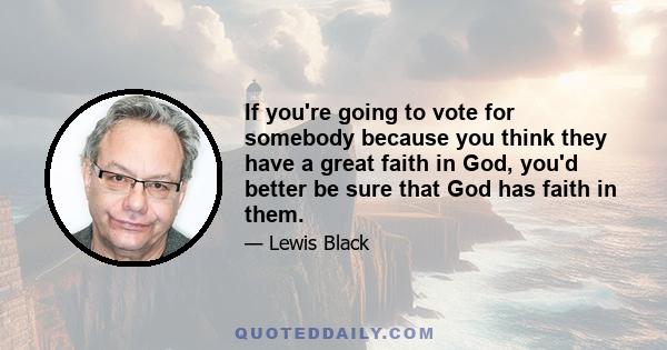 If you're going to vote for somebody because you think they have a great faith in God, you'd better be sure that God has faith in them.