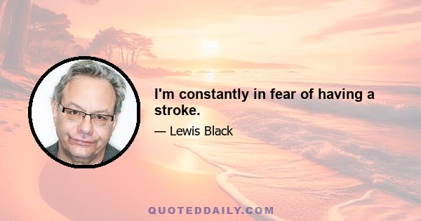 I'm constantly in fear of having a stroke.