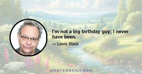 I'm not a big birthday guy; I never have been.