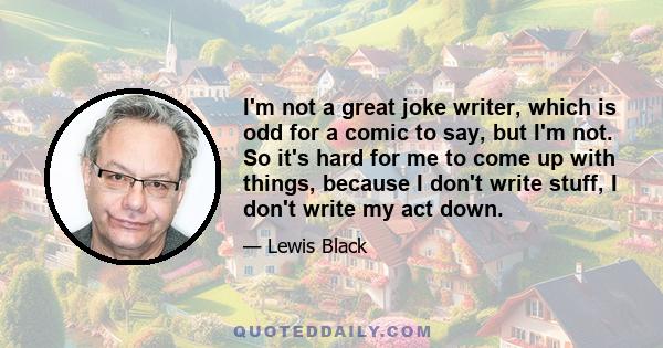 I'm not a great joke writer, which is odd for a comic to say, but I'm not. So it's hard for me to come up with things, because I don't write stuff, I don't write my act down.