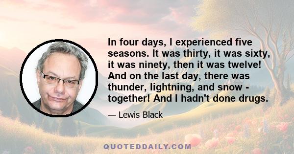 In four days, I experienced five seasons. It was thirty, it was sixty, it was ninety, then it was twelve! And on the last day, there was thunder, lightning, and snow - together! And I hadn't done drugs.