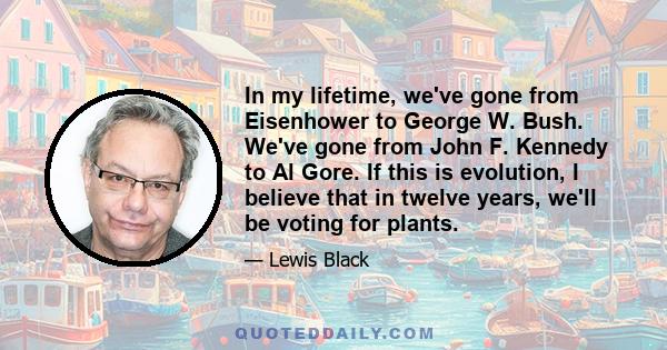 In my lifetime, we've gone from Eisenhower to George W. Bush. We've gone from John F. Kennedy to Al Gore. If this is evolution, I believe that in twelve years, we'll be voting for plants.