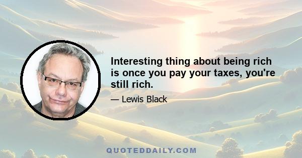 Interesting thing about being rich is once you pay your taxes, you're still rich.