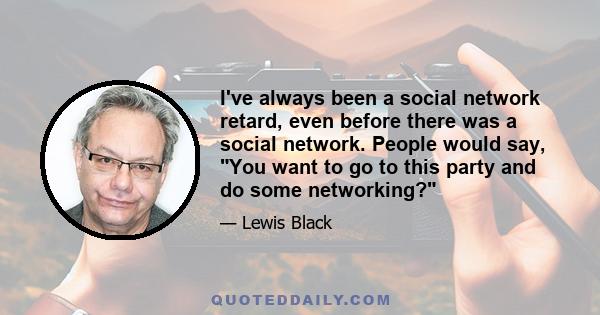 I've always been a social network retard, even before there was a social network. People would say, You want to go to this party and do some networking?