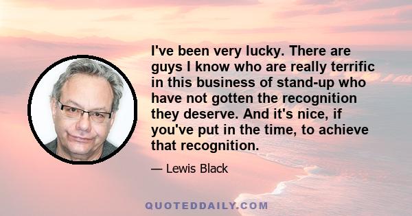 I've been very lucky. There are guys I know who are really terrific in this business of stand-up who have not gotten the recognition they deserve. And it's nice, if you've put in the time, to achieve that recognition.