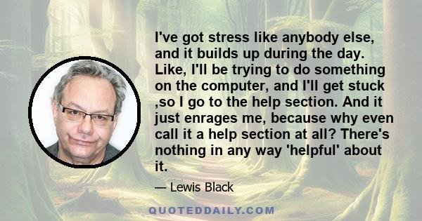 I've got stress like anybody else, and it builds up during the day. Like, I'll be trying to do something on the computer, and I'll get stuck ,so I go to the help section. And it just enrages me, because why even call it 