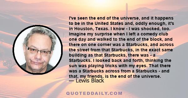 I've seen the end of the universe, and it happens to be in the United States and, oddly enough, it's in Houston, Texas. I know - I was shocked, too. Imagine my surprise when I left a comedy club one day and walked to