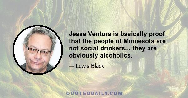 Jesse Ventura is basically proof that the people of Minnesota are not social drinkers... they are obviously alcoholics.