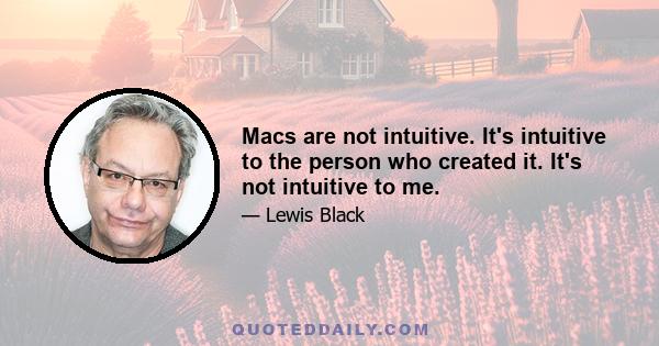 Macs are not intuitive. It's intuitive to the person who created it. It's not intuitive to me.