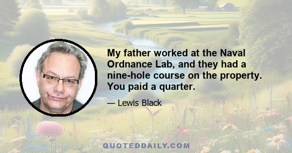 My father worked at the Naval Ordnance Lab, and they had a nine-hole course on the property. You paid a quarter.