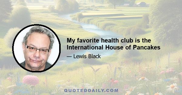 My favorite health club is the International House of Pancakes