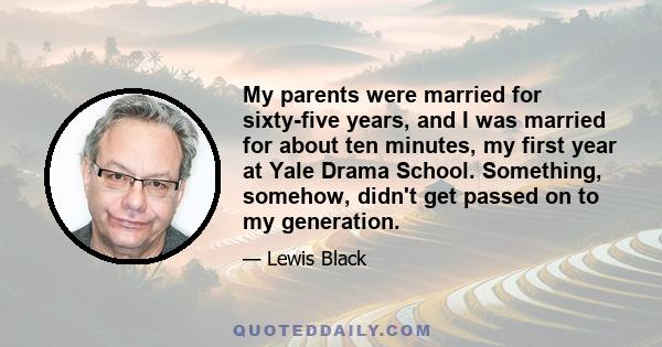 My parents were married for sixty-five years, and I was married for about ten minutes, my first year at Yale Drama School. Something, somehow, didn't get passed on to my generation.