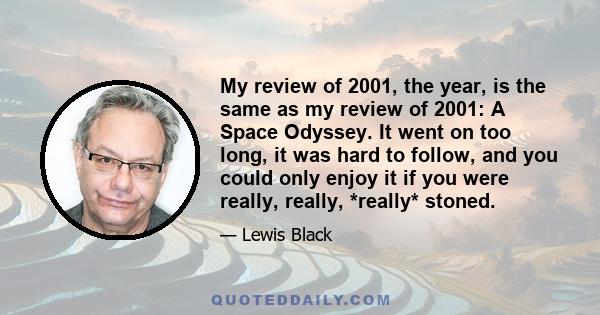 My review of 2001, the year, is the same as my review of 2001: A Space Odyssey. It went on too long, it was hard to follow, and you could only enjoy it if you were really, really, *really* stoned.