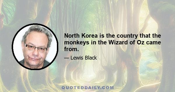 North Korea is the country that the monkeys in the Wizard of Oz came from.