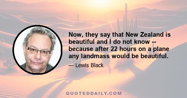Now, they say that New Zealand is beautiful and I do not know -- because after 22 hours on a plane any landmass would be beautiful.