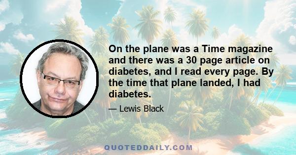 On the plane was a Time magazine and there was a 30 page article on diabetes, and I read every page. By the time that plane landed, I had diabetes.