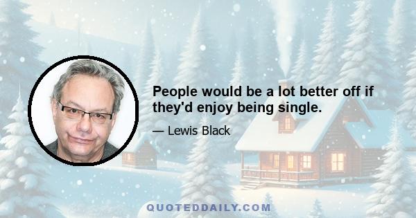 People would be a lot better off if they'd enjoy being single.