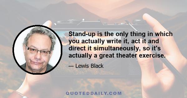 Stand-up is the only thing in which you actually write it, act it and direct it simultaneously, so it's actually a great theater exercise.