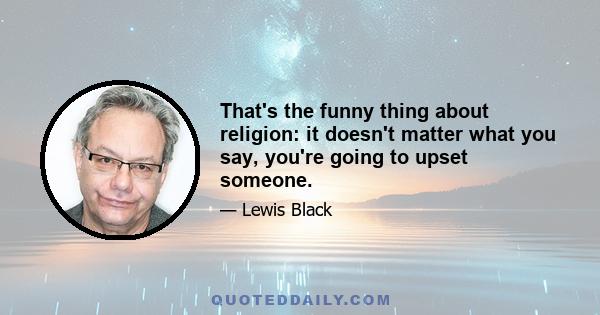 That's the funny thing about religion: it doesn't matter what you say, you're going to upset someone.