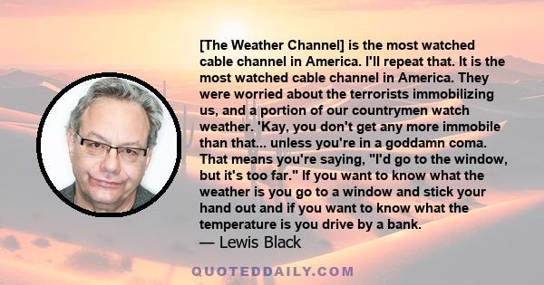 [The Weather Channel] is the most watched cable channel in America. I'll repeat that. It is the most watched cable channel in America. They were worried about the terrorists immobilizing us, and a portion of our