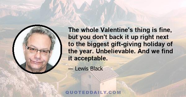 The whole Valentine's thing is fine, but you don't back it up right next to the biggest gift-giving holiday of the year. Unbelievable. And we find it acceptable.