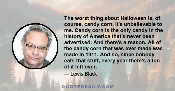 The worst thing about Halloween is, of course, candy corn. It's unbelievable to me. Candy corn is the only candy in the history of America that's never been advertised. And there's a reason. All of the candy corn that