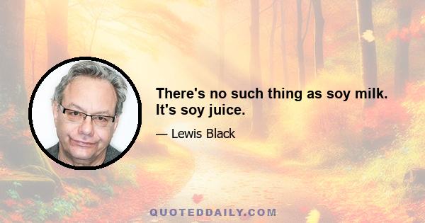 There's no such thing as soy milk. It's soy juice.