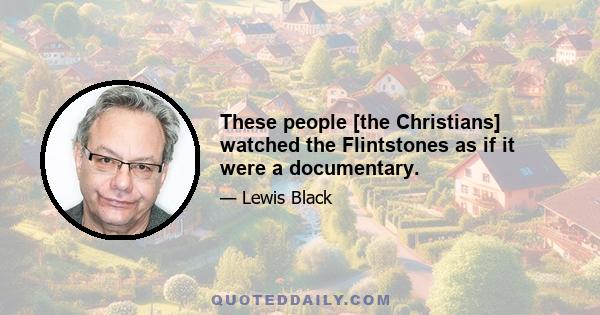 These people [the Christians] watched the Flintstones as if it were a documentary.