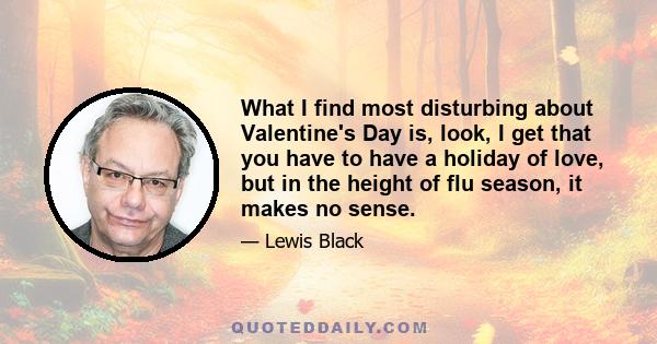 What I find most disturbing about Valentine's Day is, look, I get that you have to have a holiday of love, but in the height of flu season, it makes no sense.