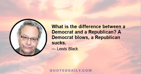 What is the difference between a Democrat and a Republican? A Democrat blows, a Republican sucks.