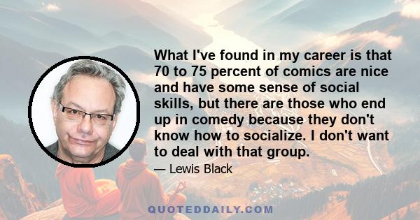 What I've found in my career is that 70 to 75 percent of comics are nice and have some sense of social skills, but there are those who end up in comedy because they don't know how to socialize. I don't want to deal with 