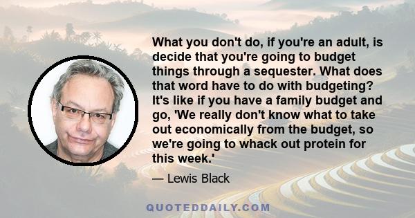 What you don't do, if you're an adult, is decide that you're going to budget things through a sequester. What does that word have to do with budgeting? It's like if you have a family budget and go, 'We really don't know 