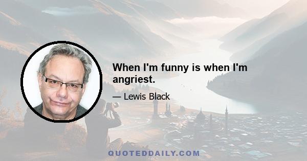 When I'm funny is when I'm angriest.