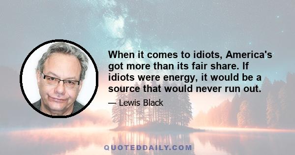 When it comes to idiots, America's got more than its fair share. If idiots were energy, it would be a source that would never run out.