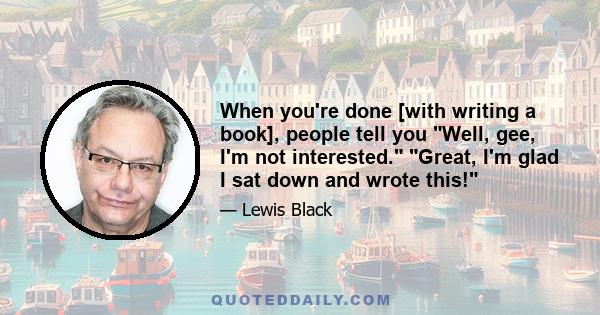 When you're done [with writing a book], people tell you Well, gee, I'm not interested. Great, I'm glad I sat down and wrote this!