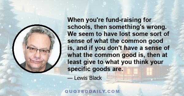 When you're fund-raising for schools, then something's wrong. We seem to have lost some sort of sense of what the common good is, and if you don't have a sense of what the common good is, then at least give to what you