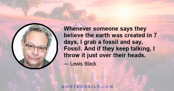 Whenever someone says they believe the earth was created in 7 days, I grab a fossil and say, Fossil. And if they keep talking, I throw it just over their heads.