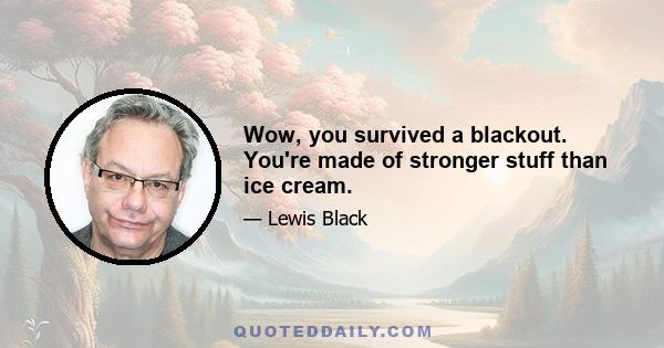 Wow, you survived a blackout. You're made of stronger stuff than ice cream.