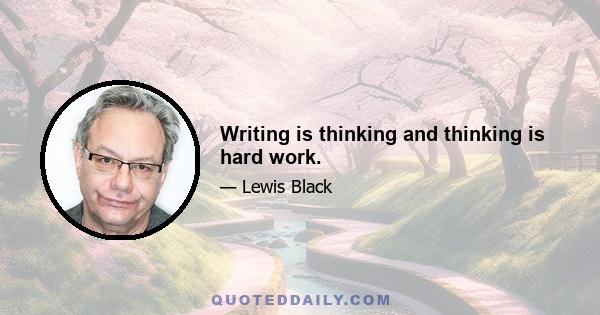 Writing is thinking and thinking is hard work.