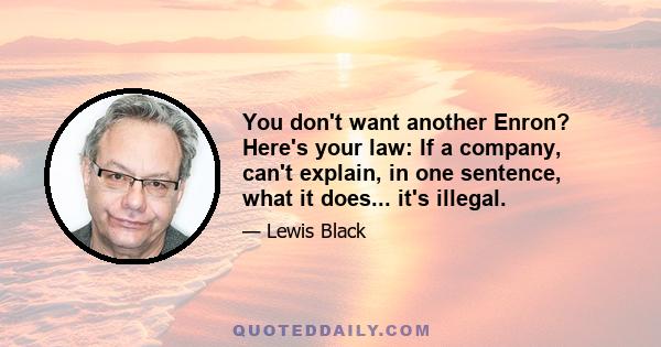 You don't want another Enron? Here's your law: If a company, can't explain, in one sentence, what it does... it's illegal.