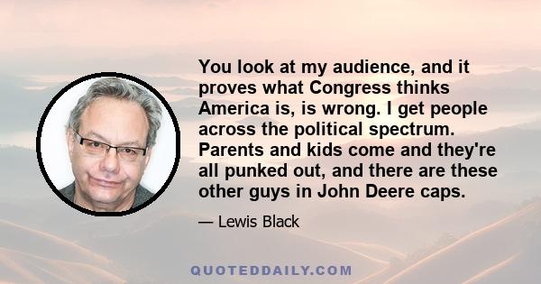 You look at my audience, and it proves what Congress thinks America is, is wrong. I get people across the political spectrum. Parents and kids come and they're all punked out, and there are these other guys in John