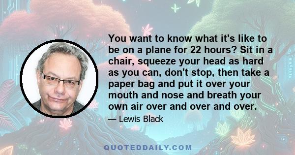 You want to know what it's like to be on a plane for 22 hours? Sit in a chair, squeeze your head as hard as you can, don't stop, then take a paper bag and put it over your mouth and nose and breath your own air over and 