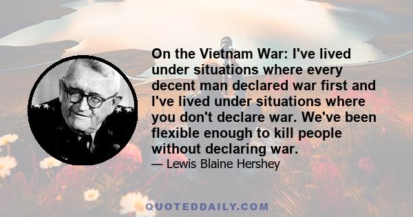 On the Vietnam War: I've lived under situations where every decent man declared war first and I've lived under situations where you don't declare war. We've been flexible enough to kill people without declaring war.