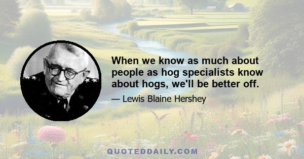 When we know as much about people as hog specialists know about hogs, we'll be better off.