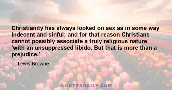 Christianity has always looked on sex as in some way indecent and sinful; and for that reason Christians cannot possibly associate a truly religious nature 'with an unsuppressed libido. But that is more than a