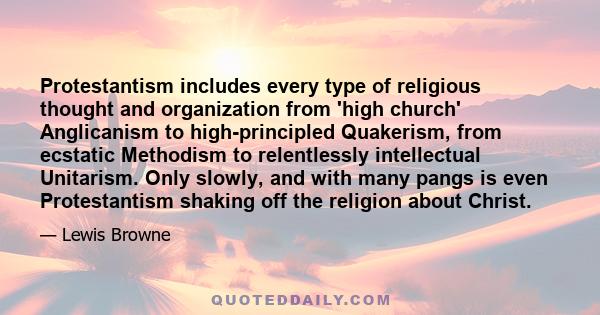 Protestantism includes every type of religious thought and organization from 'high church' Anglicanism to high-principled Quakerism, from ecstatic Methodism to relentlessly intellectual Unitarism. Only slowly, and with